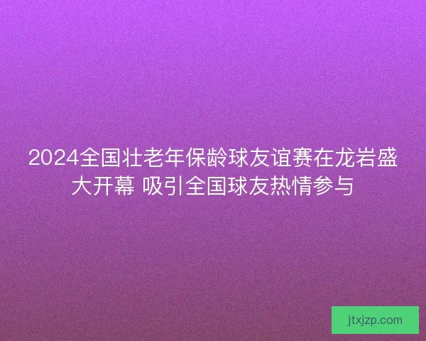 2024全国壮老年保龄球友谊赛在龙岩盛大开幕 吸引全国球友热情参与