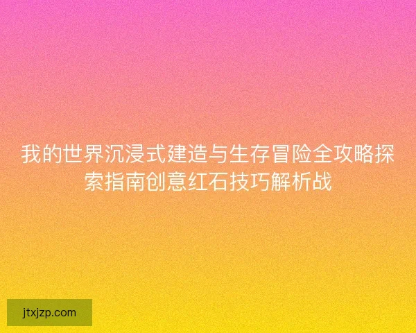我的世界沉浸式建造与生存冒险全攻略探索指南创意红石技巧解析战