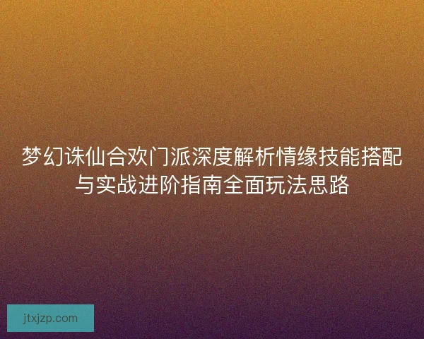 梦幻诛仙合欢门派深度解析情缘技能搭配与实战进阶指南全面玩法思路 梦幻诛仙合欢门派深度解析情缘技能搭配与实战进阶指南全面玩法思路