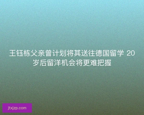 王钰栋父亲曾计划将其送往德国留学 20岁后留洋机会将更难把握