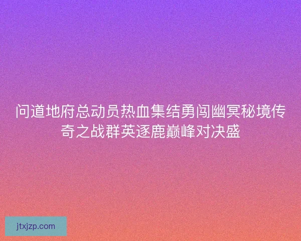 问道地府总动员热血集结勇闯幽冥秘境传奇之战群英逐鹿巅峰对决盛