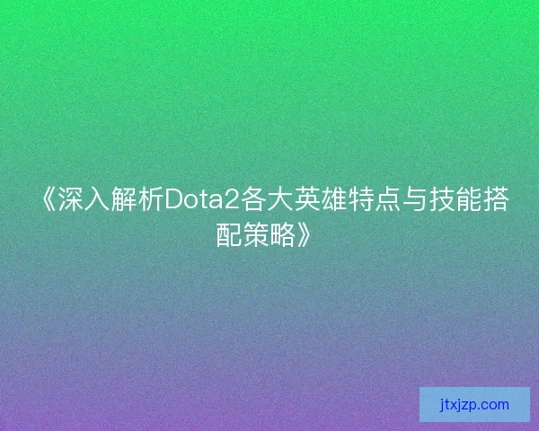 《深入解析Dota2各大英雄特点与技能搭配策略》