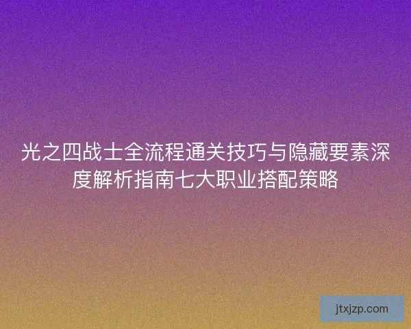 光之四战士全流程通关技巧与隐藏要素深度解析指南七大职业搭配策略