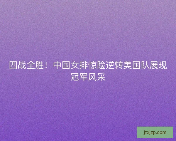 四战全胜!中国女排惊险逆转美国队展现冠军风采 四战全胜!中国女排惊险逆转美国队展现冠军风采