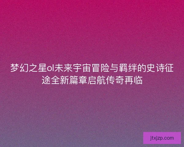 梦幻之星ol未来宇宙冒险与羁绊的史诗征途全新篇章启航传奇再临 梦幻之星ol未来宇宙冒险与羁绊的史诗征途全新篇章启航传奇再临