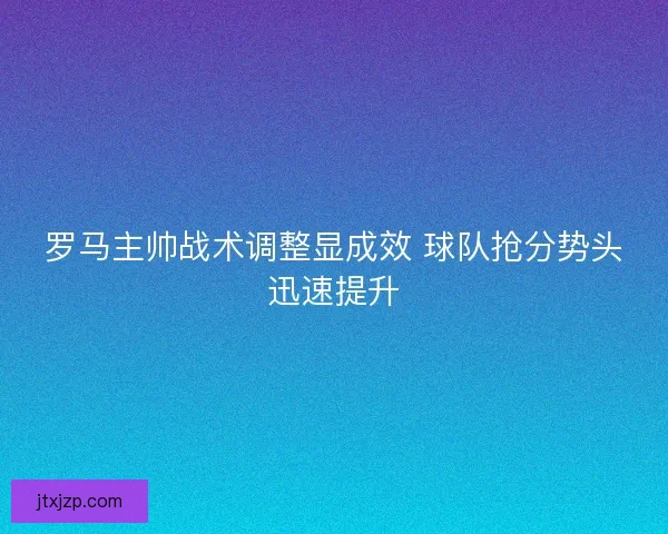 罗马主帅战术调整显成效 球队抢分势头迅速提升
