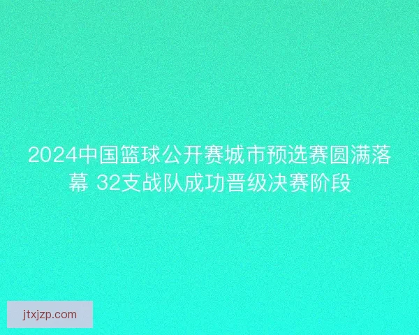 2024中国篮球公开赛城市预选赛圆满落幕 32支战队成功晋级决赛阶段 2024中国篮球公开赛城市预选赛圆满落幕 32支战队成功晋级决赛阶段