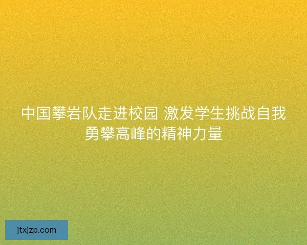 中国攀岩队走进校园 激发学生挑战自我勇攀高峰的精神力量 中国攀岩队走进校园 激发学生挑战自我勇攀高峰的精神力量