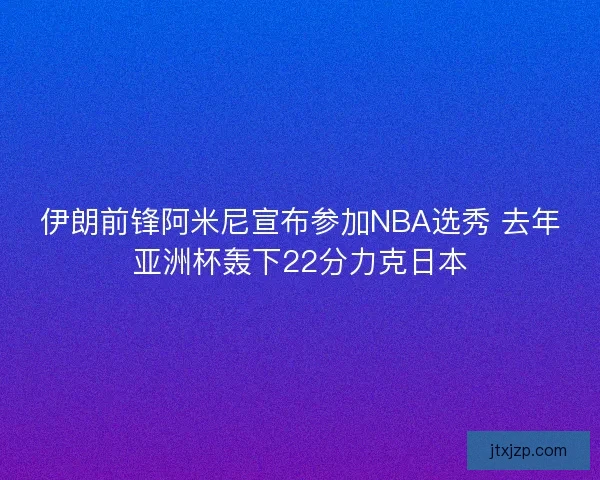 伊朗前锋阿米尼宣布参加NBA选秀 去年亚洲杯轰下22分力克日本 伊朗前锋阿米尼宣布参加NBA选秀 去年亚洲杯轰下22分力克日本