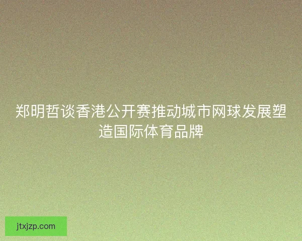 郑明哲谈香港公开赛推动城市网球发展塑造国际体育品牌 郑明哲谈香港公开赛推动城市网球发展塑造国际体育品牌