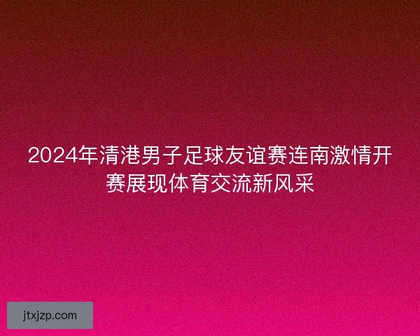 2024年清港男子足球友谊赛连南激情开赛展现体育交流新风采 2024年清港男子足球友谊赛连南激情开赛展现体育交流新风采