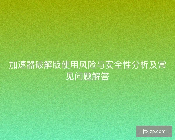 加速器破解版使用风险与安全性分析及常见问题解答