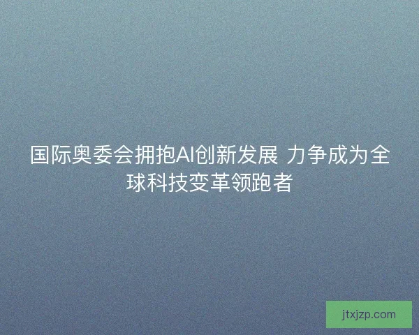 国际奥委会拥抱AI创新发展 力争成为全球科技变革领跑者 国际奥委会拥抱AI创新发展 力争成为全球科技变革领跑者