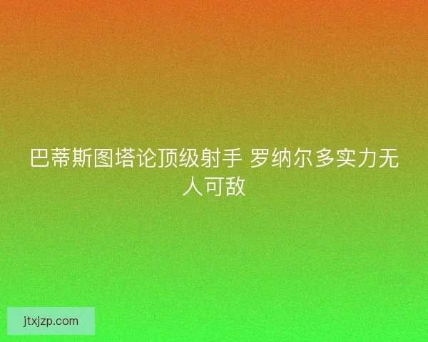 巴蒂斯图塔论顶级射手 罗纳尔多实力无人可敌 巴蒂斯图塔论顶级射手 罗纳尔多实力无人可敌
