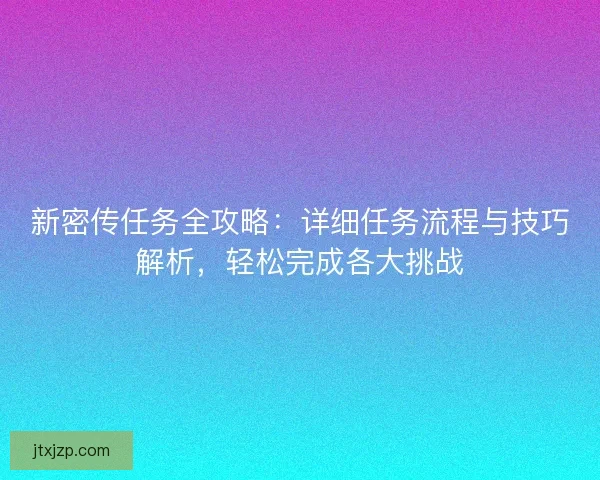 新密传任务全攻略:详细任务流程与技巧解析,轻松完成各大挑战 新密传任务全攻略:详细任务流程与技巧解析,轻松完成各大挑战