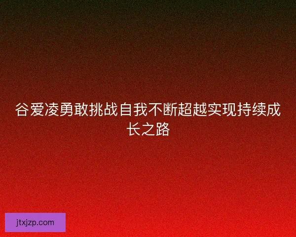 谷爱凌勇敢挑战自我不断超越实现持续成长之路