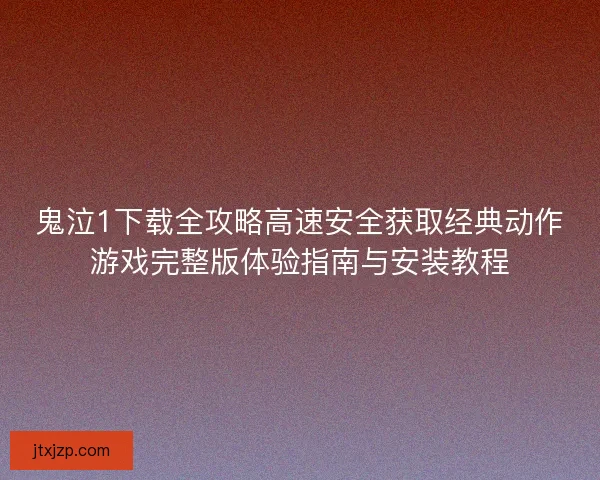 鬼泣1下载全攻略高速安全获取经典动作游戏完整版体验指南与安装教程