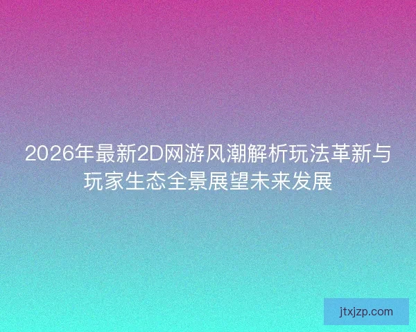 2026年最新2D网游风潮解析玩法革新与玩家生态全景展望未来发展