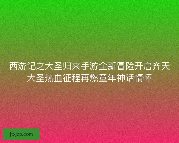 西游记之大圣归来手游全新冒险开启齐天大圣热血征程再燃童年神话情怀