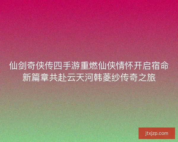 仙剑奇侠传四手游重燃仙侠情怀开启宿命新篇章共赴云天河韩菱纱传奇之旅 仙剑奇侠传四手游重燃仙侠情怀开启宿命新篇章共赴云天河韩菱纱传奇之旅