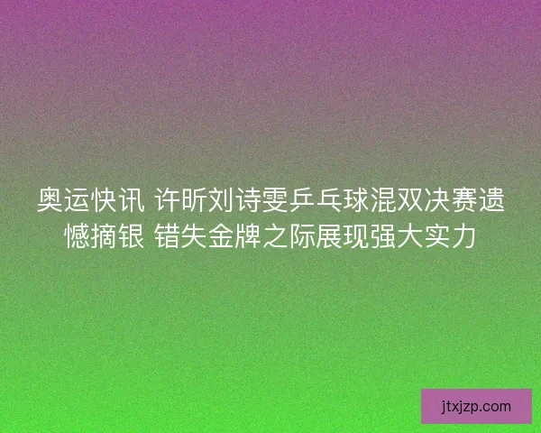 奥运快讯 许昕刘诗雯乒乓球混双决赛遗憾摘银 错失金牌之际展现强大实力