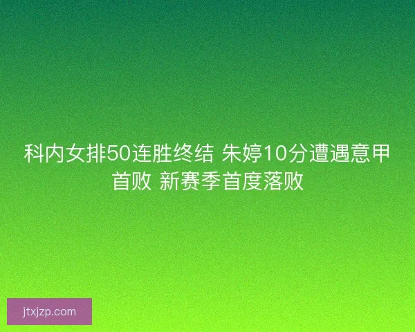 科内女排50连胜终结 朱婷10分遭遇意甲首败 新赛季首度落败