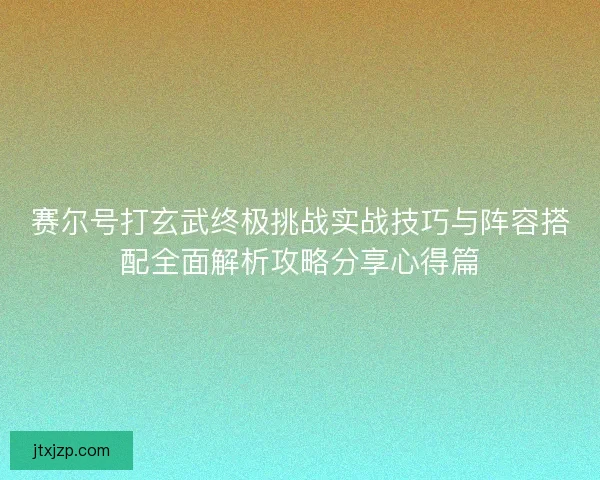 赛尔号打玄武终极挑战实战技巧与阵容搭配全面解析攻略分享心得篇 赛尔号打玄武终极挑战实战技巧与阵容搭配全面解析攻略分享心得篇