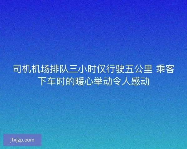 司机机场排队三小时仅行驶五公里 乘客下车时的暖心举动令人感动