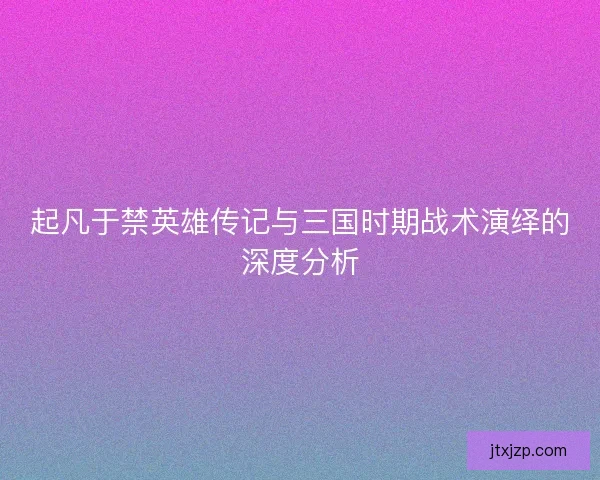 起凡于禁英雄传记与三国时期战术演绎的深度分析 起凡于禁英雄传记与三国时期战术演绎的深度分析