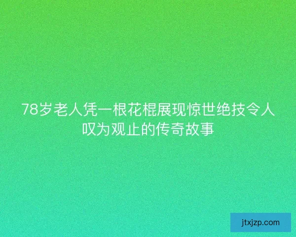 78岁老人凭一根花棍展现惊世绝技令人叹为观止的传奇故事 78岁老人凭一根花棍展现惊世绝技令人叹为观止的传奇故事