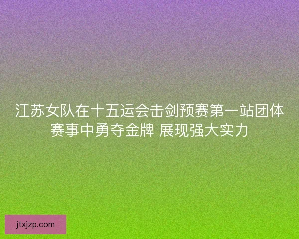 江苏女队在十五运会击剑预赛第一站团体赛事中勇夺金牌 展现强大实力