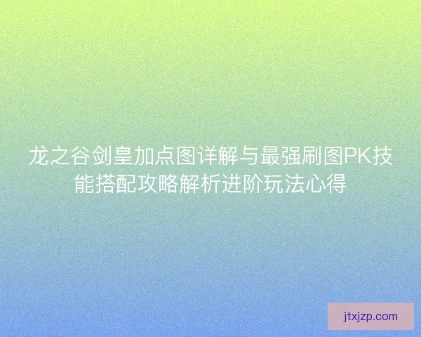 龙之谷剑皇加点图详解与最强刷图PK技能搭配攻略解析进阶玩法心得 龙之谷剑皇加点图详解与最强刷图PK技能搭配攻略解析进阶玩法心得