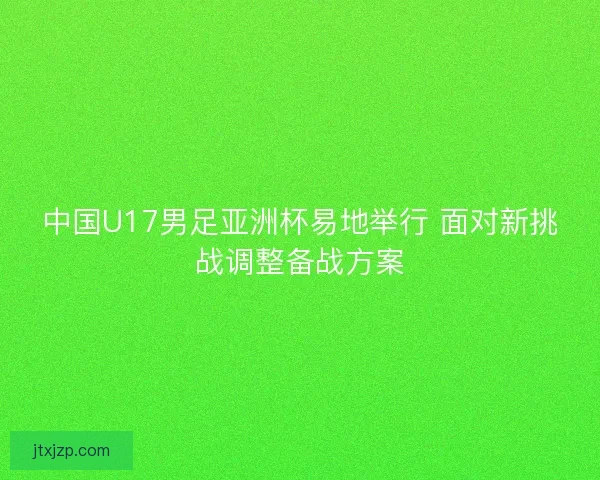 中国U17男足亚洲杯易地举行 面对新挑战调整备战方案
