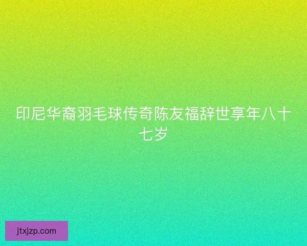 印尼华裔羽毛球传奇陈友福辞世享年八十七岁 印尼华裔羽毛球传奇陈友福辞世享年八十七岁