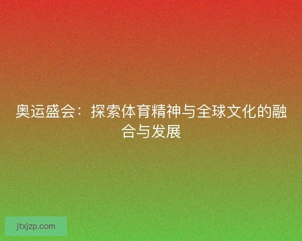 奥运盛会:探索体育精神与全球文化的融合与发展 奥运盛会:探索体育精神与全球文化的融合与发展
